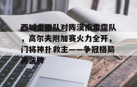 APP下载-西城金雕队对阵漠南雷霆队，高尔夫附加赛火力全开，门将神扑救主——争冠格局再洗牌